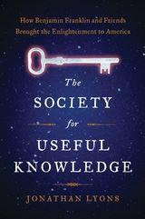 The Society for Useful Knowledge: How Benjamin Franklin and Friends Brought the Enlightenment to America The Society for Useful Knowledge: How Benjamin Franklin and Friends Brought the Enlightenment to America